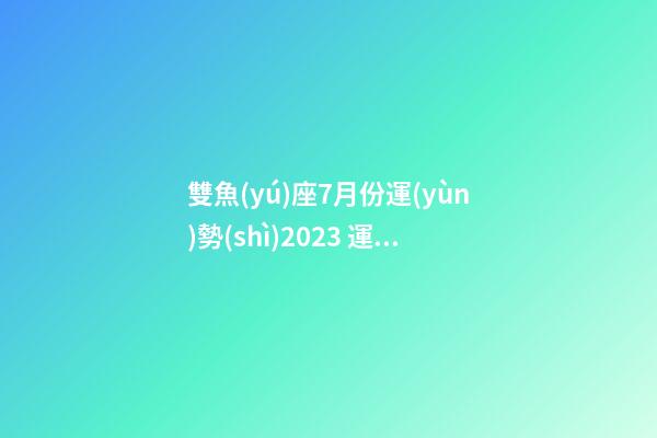 雙魚(yú)座7月份運(yùn)勢(shì)2023 運(yùn)勢(shì)-第1張-星座運(yùn)勢(shì)-玄機(jī)派